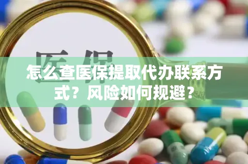 怎么查医保提取代办联系方式？风险如何规避？